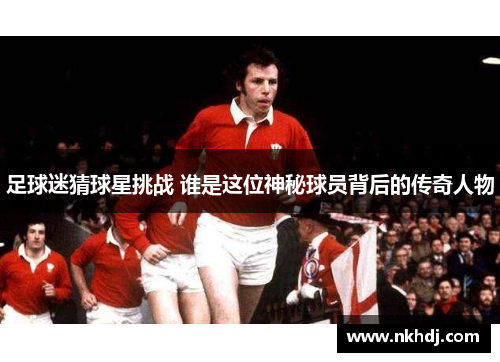 足球迷猜球星挑战 谁是这位神秘球员背后的传奇人物