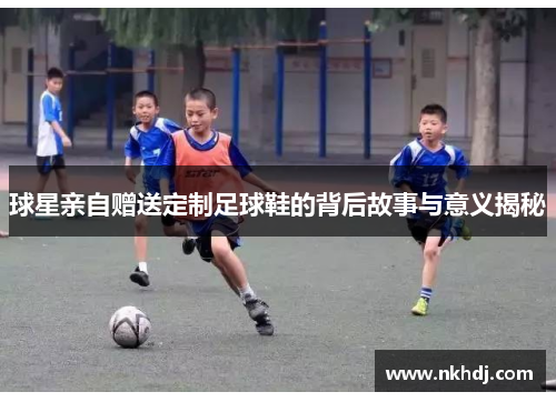 球星亲自赠送定制足球鞋的背后故事与意义揭秘