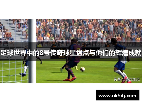 足球世界中的8号传奇球星盘点与他们的辉煌成就