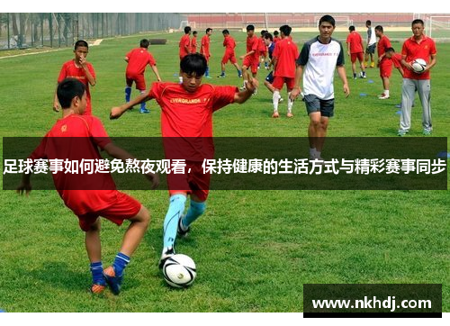 足球赛事如何避免熬夜观看，保持健康的生活方式与精彩赛事同步
