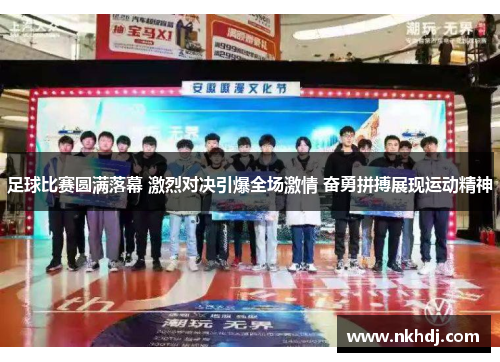 足球比赛圆满落幕 激烈对决引爆全场激情 奋勇拼搏展现运动精神