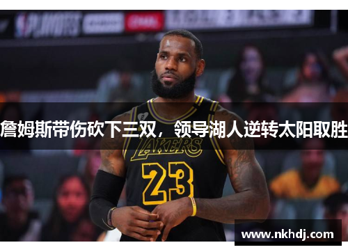 詹姆斯带伤砍下三双，领导湖人逆转太阳取胜