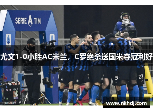 尤文1-0小胜AC米兰，C罗绝杀送国米夺冠利好